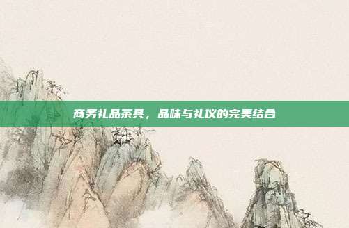 商务礼品茶具，品味与礼仪的完美结合