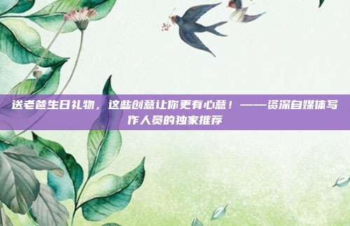 送老爸生日礼物，这些创意让你更有心意！——资深自媒体写作人员的独家推荐