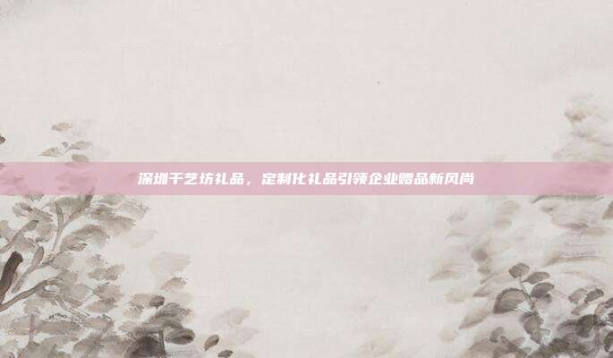 深圳千艺坊礼品，定制化礼品引领企业赠品新风尚
