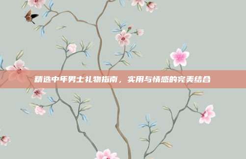 精选中年男士礼物指南，实用与情感的完美结合