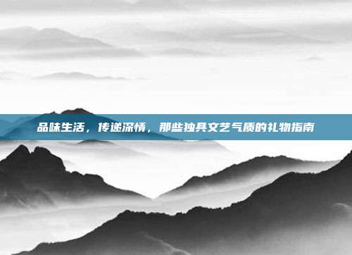 品味生活，传递深情，那些独具文艺气质的礼物指南