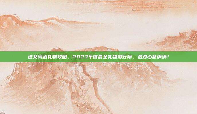 送女闺蜜礼物攻略，2023年度最全礼物排行榜，选对心意满满！