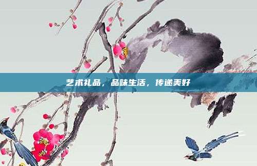 艺术礼品，品味生活，传递美好