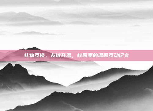 礼物互换，友谊升温，校园里的温馨互动记实