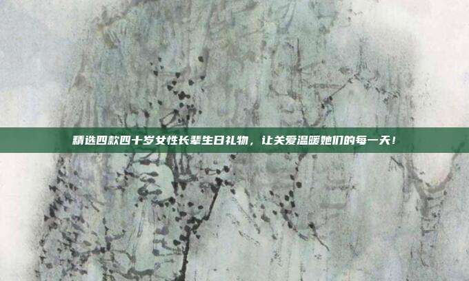精选四款四十岁女性长辈生日礼物，让关爱温暖她们的每一天！