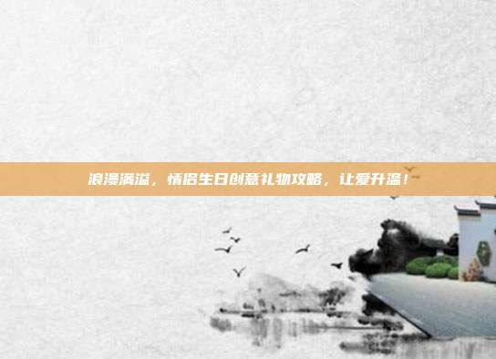 浪漫满溢，情侣生日创意礼物攻略，让爱升温！