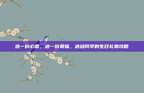 选一份心意，送一份祝福，送给同学的生日礼物攻略