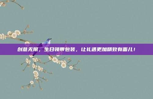 创意无限，生日领带包装，让礼遇更加精致有面儿！