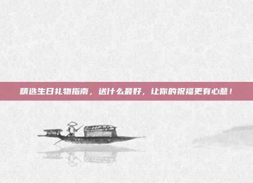 精选生日礼物指南，送什么最好，让你的祝福更有心意！
