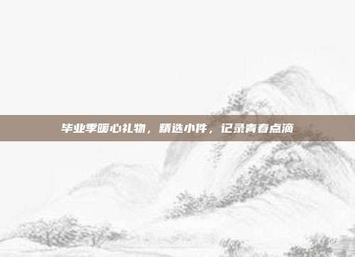 毕业季暖心礼物，精选小件，记录青春点滴