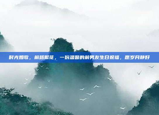 时光如歌，前路繁花，一份温馨的前男友生日祝福，愿岁月静好