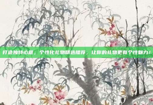 打造独特心意，个性化礼物精选推荐，让你的礼物更有个性魅力！