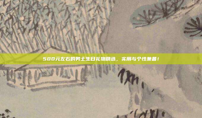 500元左右的男士生日礼物精选，实用与个性兼备！