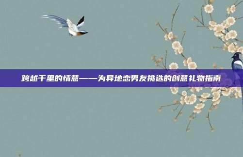 跨越千里的情意——为异地恋男友挑选的创意礼物指南