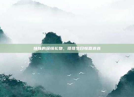 妹妹的深情礼物，哥哥生日惊喜连连