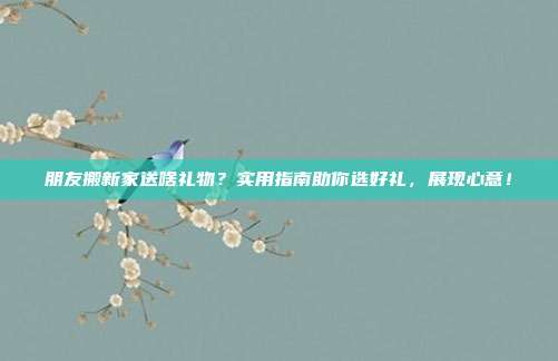 朋友搬新家送啥礼物？实用指南助你选好礼，展现心意！