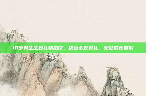 18岁男生生日礼物指南，挑选心仪好礼，见证成长时刻
