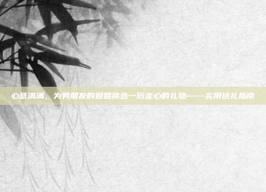 心意满满，为男朋友的姐姐挑选一份走心的礼物——实用送礼指南