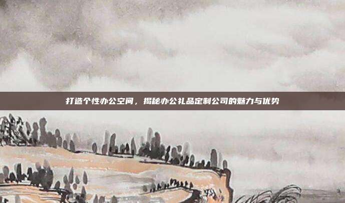 打造个性办公空间，揭秘办公礼品定制公司的魅力与优势