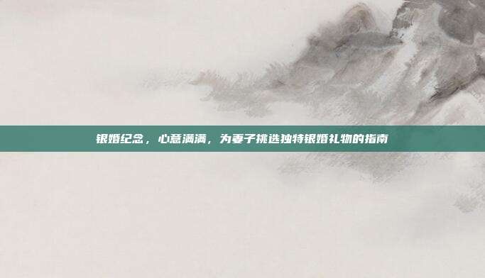 银婚纪念，心意满满，为妻子挑选独特银婚礼物的指南