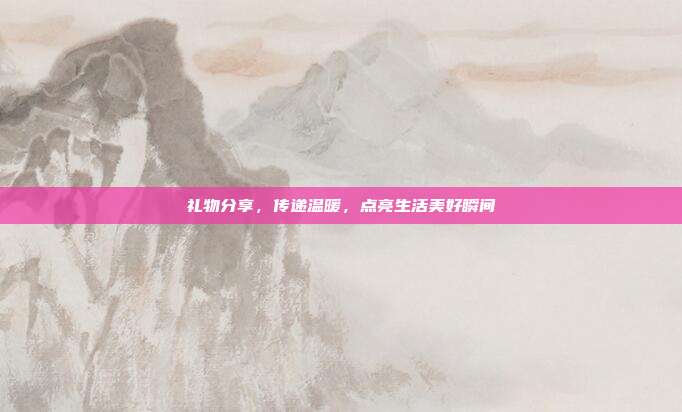 礼物分享，传递温暖，点亮生活美好瞬间