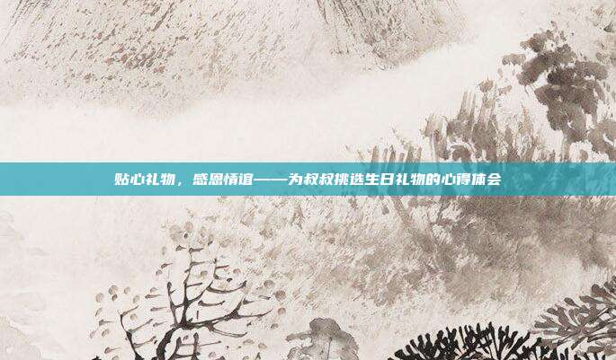 贴心礼物，感恩情谊——为叔叔挑选生日礼物的心得体会