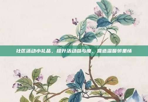 社区活动小礼品，提升活动参与度，营造温馨邻里情