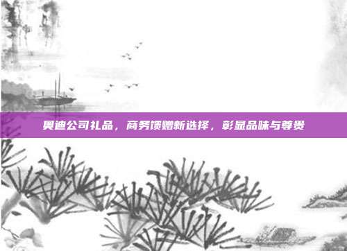 奥迪公司礼品，商务馈赠新选择，彰显品味与尊贵