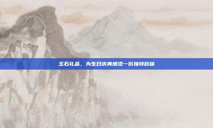 玉石礼品，为生日庆典增添一份独特韵味