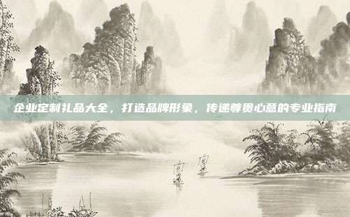 企业定制礼品大全，打造品牌形象，传递尊贵心意的专业指南