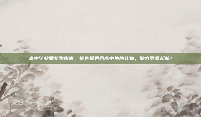 高中毕业季礼物指南，挑选最适合高中生的礼物，助力梦想起航！
