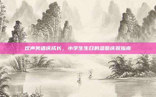 欢声笑语庆成长，小学生生日的温馨庆祝指南