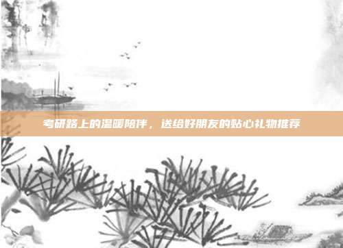 考研路上的温暖陪伴，送给好朋友的贴心礼物推荐