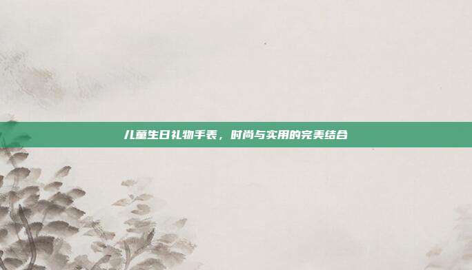 儿童生日礼物手表，时尚与实用的完美结合