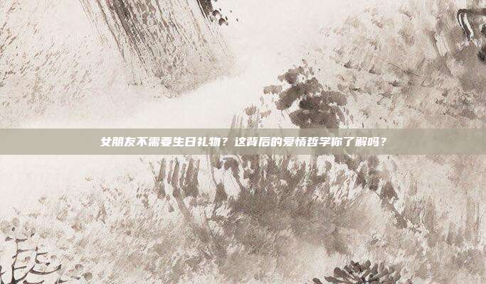 女朋友不需要生日礼物？这背后的爱情哲学你了解吗？