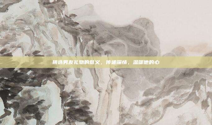 挑选男友礼物的意义，传递深情，温暖他的心