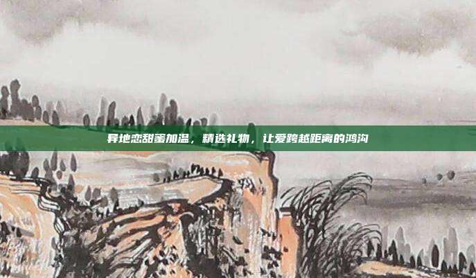 异地恋甜蜜加温，精选礼物，让爱跨越距离的鸿沟