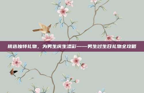 挑选独特礼物，为男生庆生添彩——男生过生日礼物全攻略