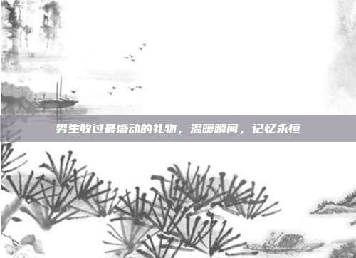 男生收过最感动的礼物，温暖瞬间，记忆永恒