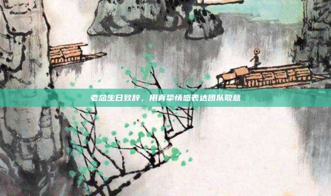老总生日致辞，用真挚情感表达团队敬意