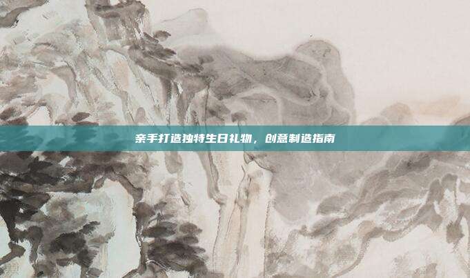 亲手打造独特生日礼物，创意制造指南
