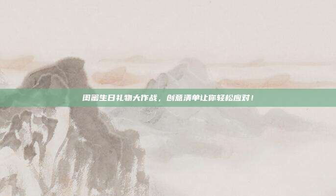闺蜜生日礼物大作战，创意清单让你轻松应对！