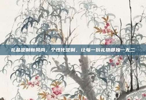礼品定制新风尚，个性化定制，让每一份礼物都独一无二