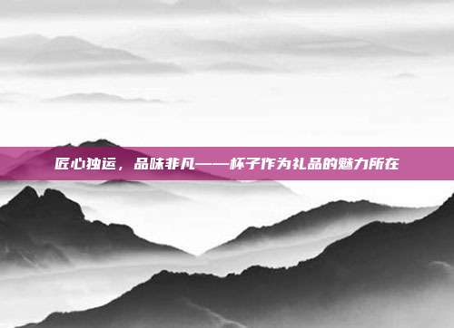 匠心独运，品味非凡——杯子作为礼品的魅力所在