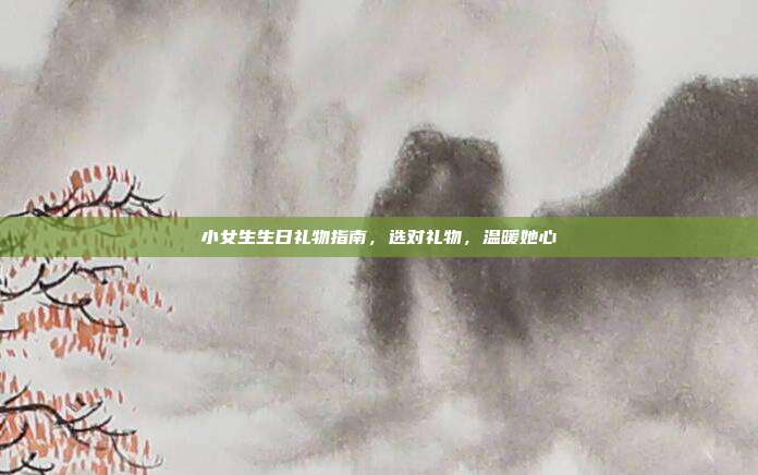 小女生生日礼物指南，选对礼物，温暖她心