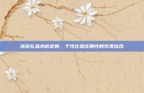 旅游礼品水杯定制，个性化和实用性的完美结合