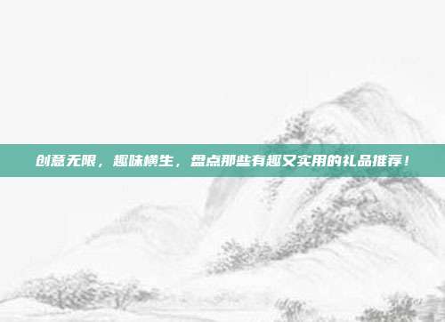 创意无限，趣味横生，盘点那些有趣又实用的礼品推荐！