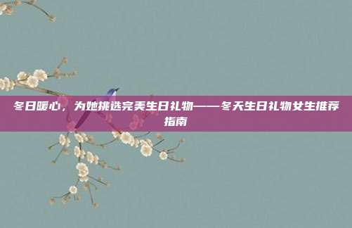 冬日暖心，为她挑选完美生日礼物——冬天生日礼物女生推荐指南