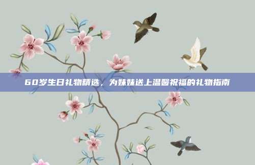 60岁生日礼物精选，为妹妹送上温馨祝福的礼物指南