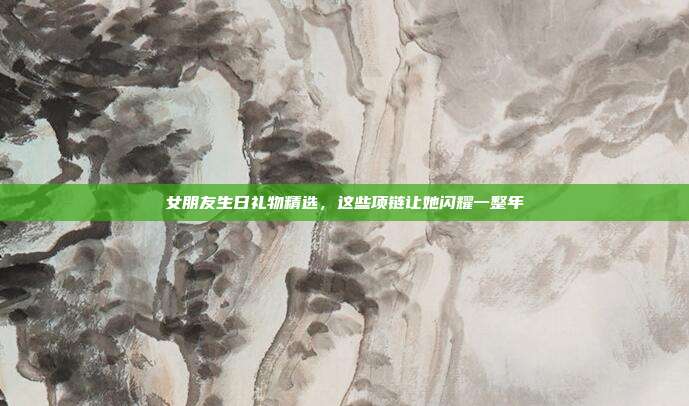 女朋友生日礼物精选，这些项链让她闪耀一整年